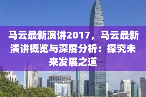 馬云最新演講2017，馬云最新演講概覽與深度分析：探究未來(lái)發(fā)展之道