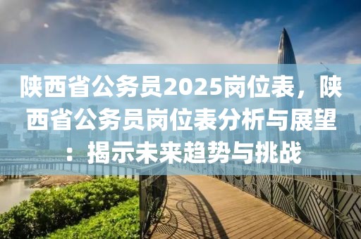 陜西省公務(wù)員2025崗位表，陜西省公務(wù)員崗位表分析與展望：揭示未來(lái)趨勢(shì)與挑戰(zhàn)