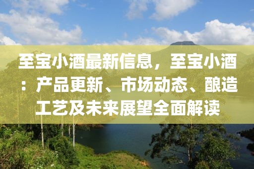 至寶小酒最新信息，至寶小酒：產(chǎn)品更新、市場動態(tài)、釀造工藝及未來展望全面解讀