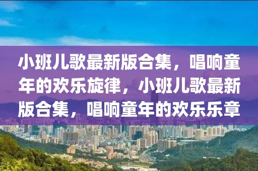 小班兒歌最新版合集，唱響童年的歡樂旋律，小班兒歌最新版合集，唱響童年的歡樂樂章