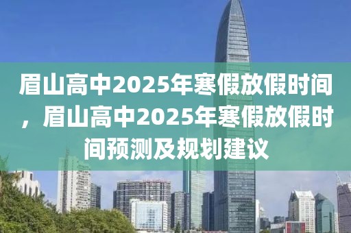 眉山高中2025年寒假放假時間，眉山高中2025年寒假放假時間預測及規(guī)劃建議