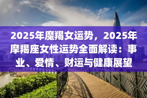 2025年魔羯女運(yùn)勢(shì)，2025年摩羯座女性運(yùn)勢(shì)全面解讀：事業(yè)、愛(ài)情、財(cái)運(yùn)與健康展望