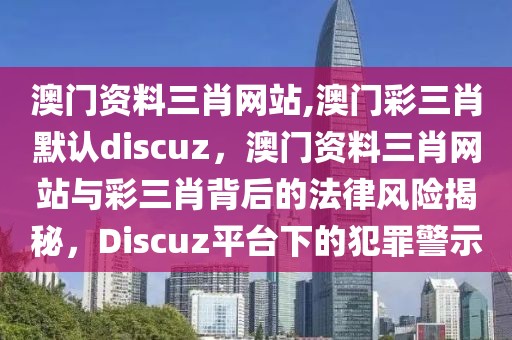 澳門資料三肖網(wǎng)站,澳門彩三肖默認(rèn)discuz，澳門資料三肖網(wǎng)站與彩三肖背后的法律風(fēng)險(xiǎn)揭秘，Discuz平臺下的犯罪警示