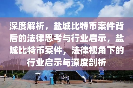 深度解析，鹽城比特幣案件背后的法律思考與行業(yè)啟示，鹽城比特幣案件，法律視角下的行業(yè)啟示與深度剖析