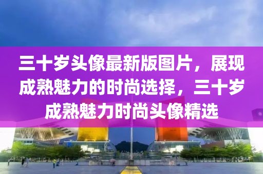 三十歲頭像最新版圖片，展現(xiàn)成熟魅力的時尚選擇，三十歲成熟魅力時尚頭像精選