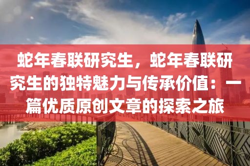 蛇年春聯(lián)研究生，蛇年春聯(lián)研究生的獨特魅力與傳承價值：一篇優(yōu)質(zhì)原創(chuàng)文章的探索之旅