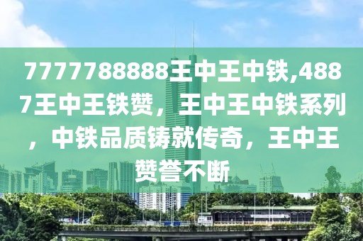 7777788888王中王中鐵,4887王中王鐵贊，王中王中鐵系列，中鐵品質(zhì)鑄就傳奇，王中王贊譽(yù)不斷