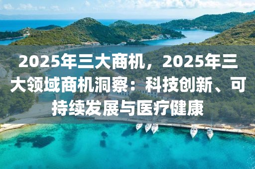 2025年三大商機(jī)，2025年三大領(lǐng)域商機(jī)洞察：科技創(chuàng)新、可持續(xù)發(fā)展與醫(yī)療健康