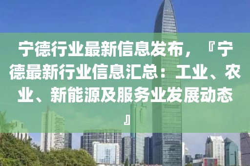 寧德行業(yè)最新信息發(fā)布，『寧德最新行業(yè)信息匯總：工業(yè)、農(nóng)業(yè)、新能源及服務(wù)業(yè)發(fā)展動態(tài)』