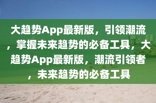 大趨勢App最新版，引領(lǐng)潮流，掌握未來趨勢的必備工具，大趨勢App最新版，潮流引領(lǐng)者，未來趨勢的必備工具