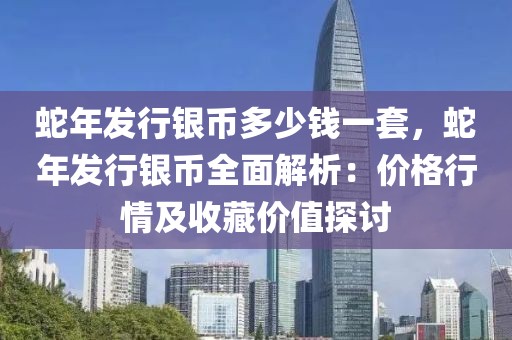 蛇年發(fā)行銀幣多少錢一套，蛇年發(fā)行銀幣全面解析：價(jià)格行情及收藏價(jià)值探討