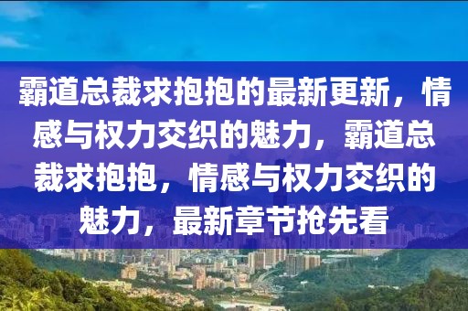 霸道總裁求抱抱的最新更新，情感與權(quán)力交織的魅力，霸道總裁求抱抱，情感與權(quán)力交織的魅力，最新章節(jié)搶先看