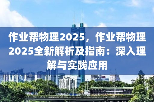 作業(yè)幫物理2025，作業(yè)幫物理2025全新解析及指南：深入理解與實踐應用