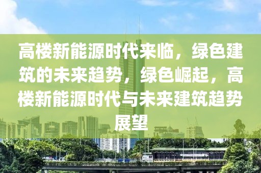 高樓新能源時代來臨，綠色建筑的未來趨勢，綠色崛起，高樓新能源時代與未來建筑趨勢展望