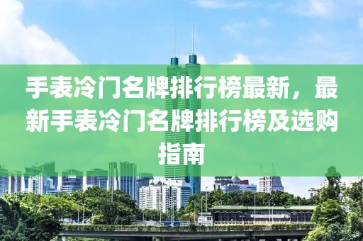 手表冷門(mén)名牌排行榜最新，最新手表冷門(mén)名牌排行榜及選購(gòu)指南