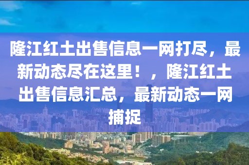 隆江紅土出售信息一網(wǎng)打盡，最新動態(tài)盡在這里！，隆江紅土出售信息匯總，最新動態(tài)一網(wǎng)捕捉