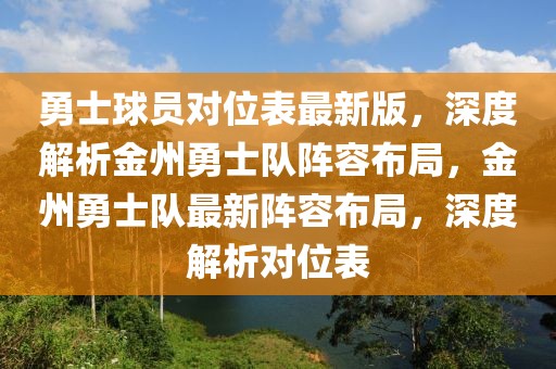 勇士球員對位表最新版，深度解析金州勇士隊(duì)陣容布局，金州勇士隊(duì)最新陣容布局，深度解析對位表