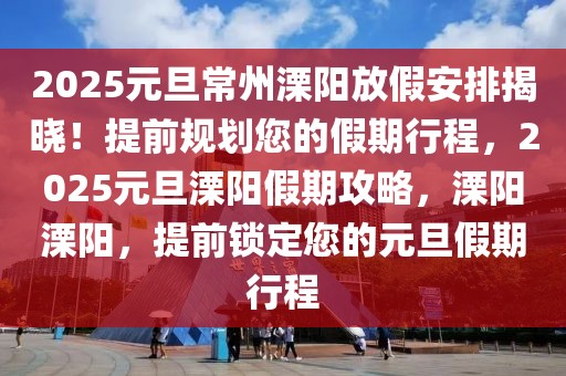 2025元旦常州溧陽(yáng)放假安排揭曉！提前規(guī)劃您的假期行程，2025元旦溧陽(yáng)假期攻略，溧陽(yáng)溧陽(yáng)，提前鎖定您的元旦假期行程