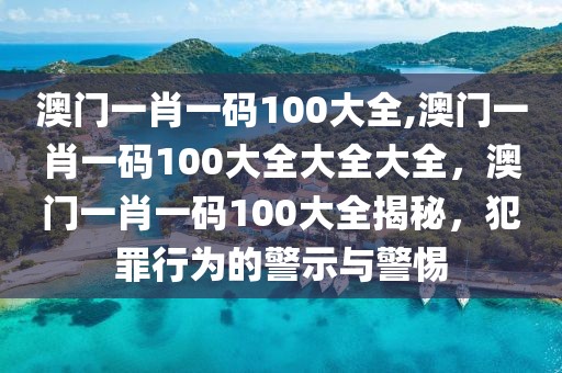 澳門一肖一碼100大全,澳門一肖一碼100大全大全大全，澳門一肖一碼100大全揭秘，犯罪行為的警示與警惕