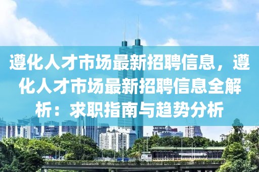 遵化人才市場(chǎng)最新招聘信息，遵化人才市場(chǎng)最新招聘信息全解析：求職指南與趨勢(shì)分析