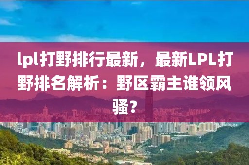 lpl打野排行最新，最新LPL打野排名解析：野區(qū)霸主誰領(lǐng)風(fēng)騷？