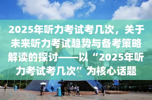 2025年聽(tīng)力考試考幾次，關(guān)于未來(lái)聽(tīng)力考試趨勢(shì)與備考策略解讀的探討——以“2025年聽(tīng)力考試考幾次”為核心話題