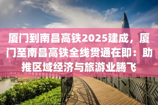 廈門到南昌高鐵2025建成，廈門至南昌高鐵全線貫通在即：助推區(qū)域經(jīng)濟(jì)與旅游業(yè)騰飛