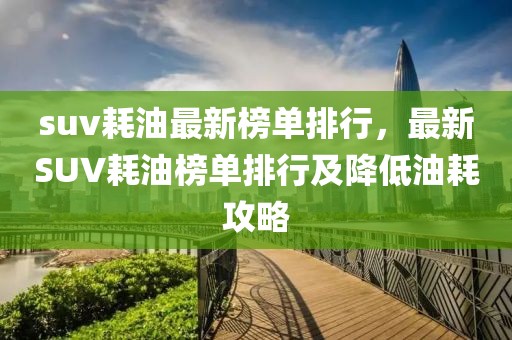 suv耗油最新榜單排行，最新SUV耗油榜單排行及降低油耗攻略