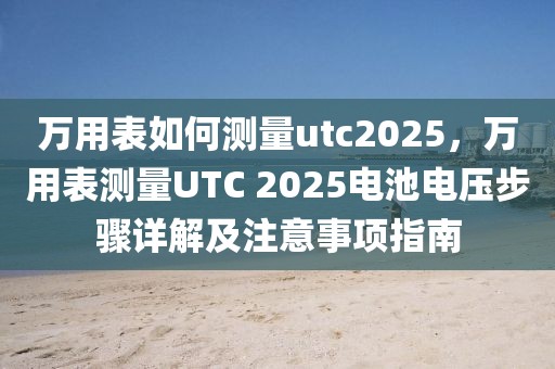 萬(wàn)用表如何測(cè)量utc2025，萬(wàn)用表測(cè)量UTC 2025電池電壓步驟詳解及注意事項(xiàng)指南