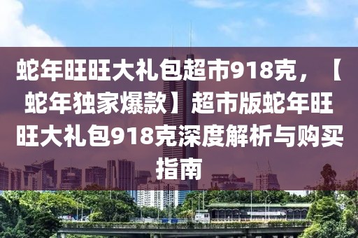 蛇年旺旺大禮包超市918克，【蛇年獨(dú)家爆款】超市版蛇年旺旺大禮包918克深度解析與購(gòu)買指南