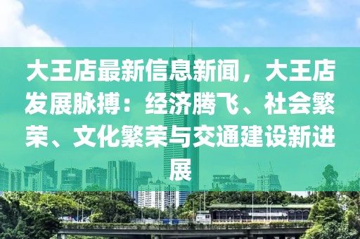 大王店最新信息新聞，大王店發(fā)展脈搏：經(jīng)濟(jì)騰飛、社會繁榮、文化繁榮與交通建設(shè)新進(jìn)展