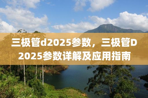 三極管d2025參數(shù)，三極管D2025參數(shù)詳解及應用指南