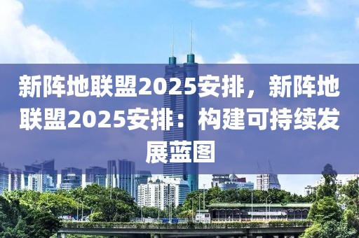 新陣地聯(lián)盟2025安排，新陣地聯(lián)盟2025安排：構(gòu)建可持續(xù)發(fā)展藍(lán)圖