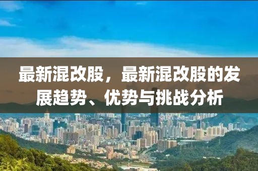 最新混改股，最新混改股的發(fā)展趨勢、優(yōu)勢與挑戰(zhàn)分析