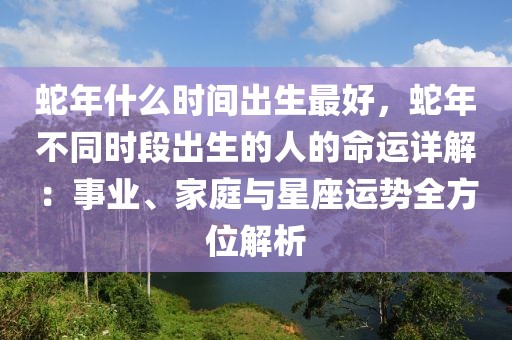 蛇年什么時(shí)間出生最好，蛇年不同時(shí)段出生的人的命運(yùn)詳解：事業(yè)、家庭與星座運(yùn)勢(shì)全方位解析