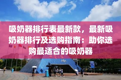 吸奶器排行表最新款，最新吸奶器排行及選購(gòu)指南：助你選購(gòu)最適合的吸奶器