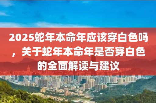 2025蛇年本命年應(yīng)該穿白色嗎，關(guān)于蛇年本命年是否穿白色的全面解讀與建議