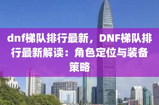 dnf梯隊排行最新，DNF梯隊排行最新解讀：角色定位與裝備策略