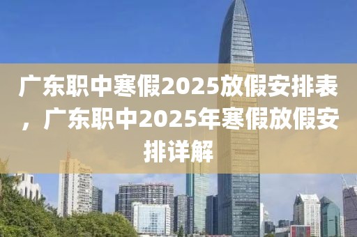 廣東職中寒假2025放假安排表，廣東職中2025年寒假放假安排詳解