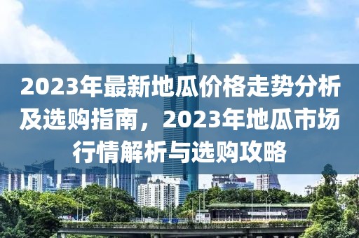 2023年最新地瓜價(jià)格走勢(shì)分析及選購(gòu)指南，2023年地瓜市場(chǎng)行情解析與選購(gòu)攻略