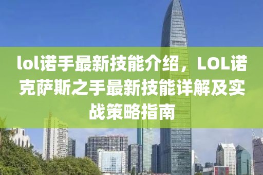 lol諾手最新技能介紹，LOL諾克薩斯之手最新技能詳解及實(shí)戰(zhàn)策略指南