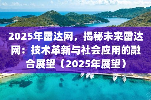 2025年雷達(dá)網(wǎng)，揭秘未來雷達(dá)網(wǎng)：技術(shù)革新與社會應(yīng)用的融合展望（2025年展望）