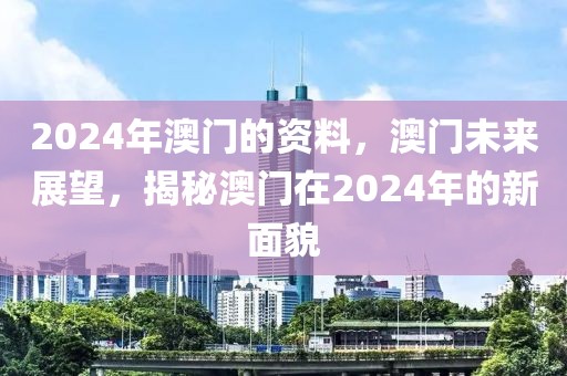 2024年澳門的資料，澳門未來展望，揭秘澳門在2024年的新面貌