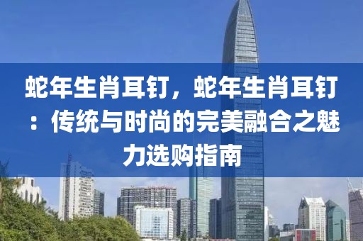 蛇年生肖耳釘，蛇年生肖耳釘：傳統(tǒng)與時尚的完美融合之魅力選購指南