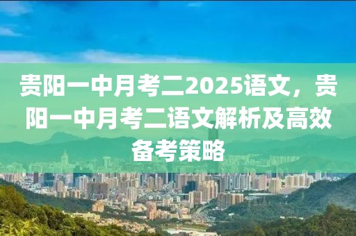 貴陽一中月考二2025語文，貴陽一中月考二語文解析及高效備考策略