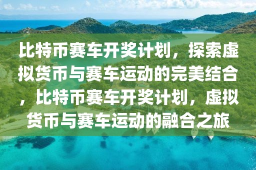 比特幣賽車開獎計劃，探索虛擬貨幣與賽車運動的完美結(jié)合，比特幣賽車開獎計劃，虛擬貨幣與賽車運動的融合之旅