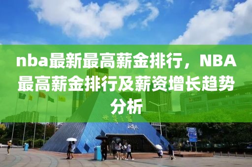 nba最新最高薪金排行，NBA最高薪金排行及薪資增長趨勢分析