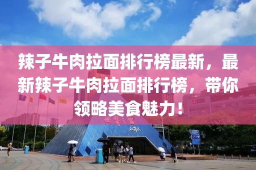 辣子牛肉拉面排行榜最新，最新辣子牛肉拉面排行榜，帶你領(lǐng)略美食魅力！