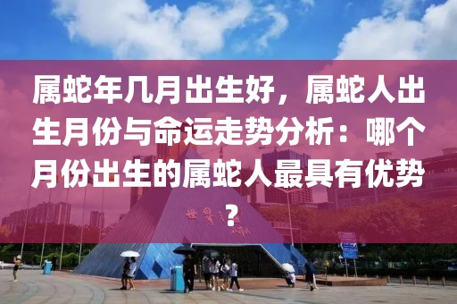 屬蛇年幾月出生好，屬蛇人出生月份與命運(yùn)走勢分析：哪個(gè)月份出生的屬蛇人最具有優(yōu)勢？