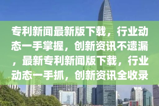 專利新聞最新版下載，行業(yè)動態(tài)一手掌握，創(chuàng)新資訊不遺漏，最新專利新聞版下載，行業(yè)動態(tài)一手抓，創(chuàng)新資訊全收錄